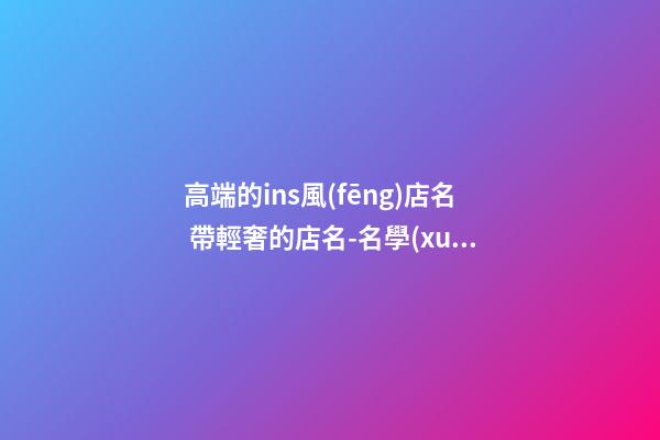 高端的ins風(fēng)店名 帶輕奢的店名-名學(xué)網(wǎng)